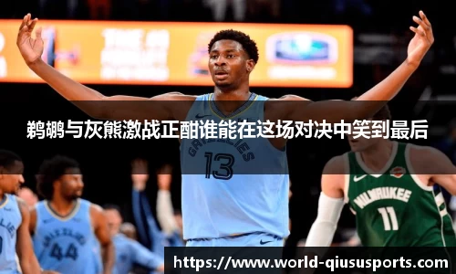 鹈鹕与灰熊激战正酣谁能在这场对决中笑到最后